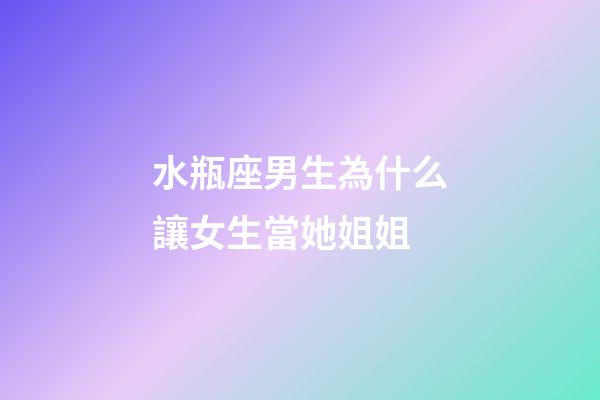 水瓶座男生為什么讓女生當她姐姐-第1張-星座運勢-玄機派