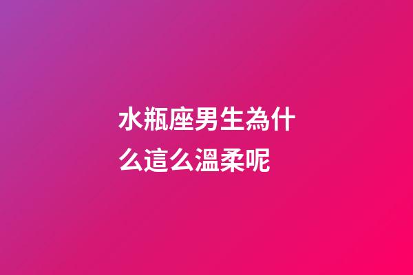 水瓶座男生為什么這么溫柔呢-第1張-星座運勢-玄機派