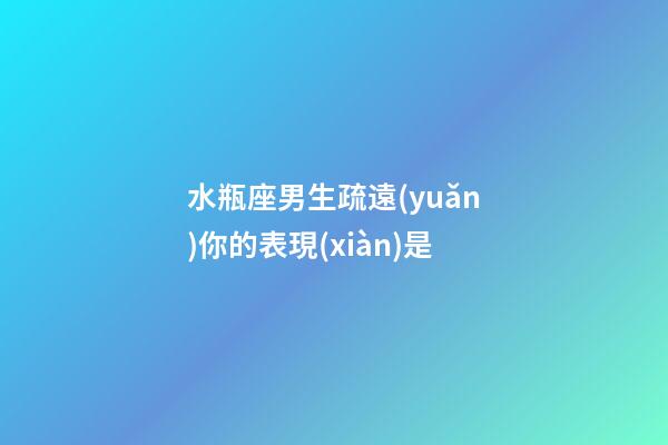 水瓶座男生疏遠(yuǎn)你的表現(xiàn)是-第1張-星座運(yùn)勢(shì)-玄機(jī)派