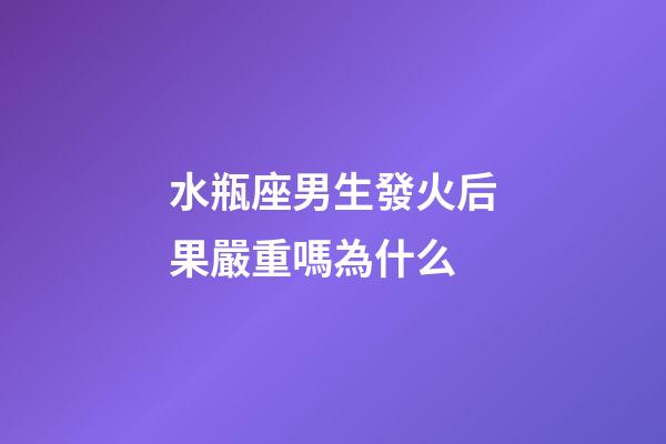 水瓶座男生發火后果嚴重嗎為什么-第1張-星座運勢-玄機派