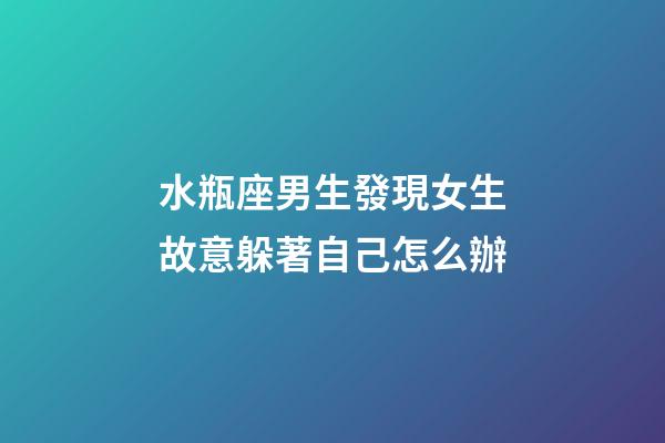 水瓶座男生發現女生故意躲著自己怎么辦-第1張-星座運勢-玄機派