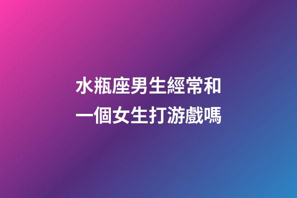 水瓶座男生經常和一個女生打游戲嗎-第1張-星座運勢-玄機派