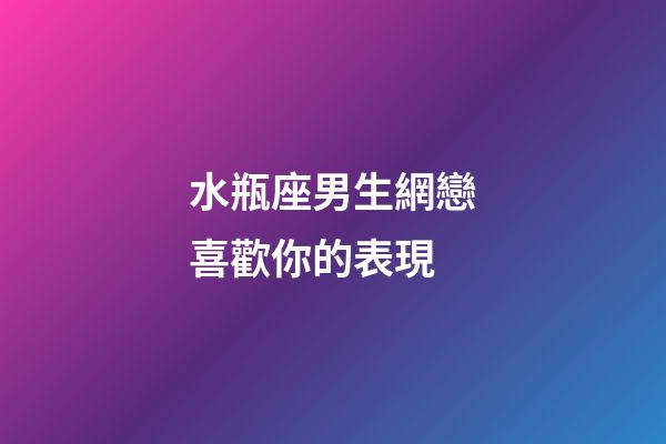 水瓶座男生網戀喜歡你的表現-第1張-星座運勢-玄機派