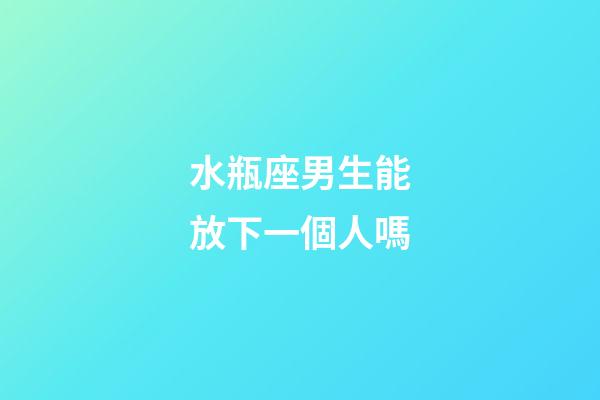 水瓶座男生能放下一個人嗎-第1張-星座運勢-玄機派