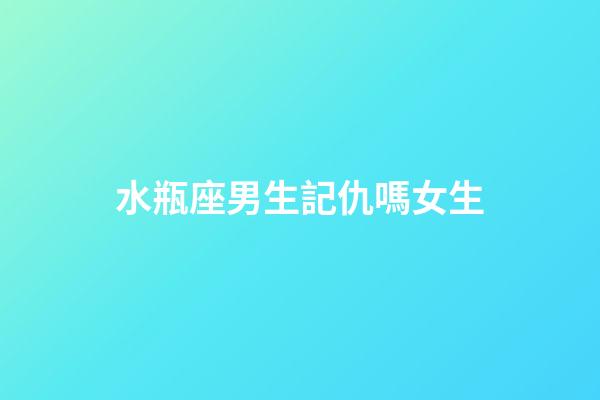 水瓶座男生記仇嗎女生-第1張-星座運勢-玄機派