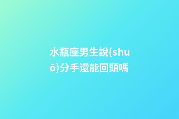 水瓶座男生說(shuō)分手還能回頭嗎-第1張-星座運(yùn)勢(shì)-玄機(jī)派