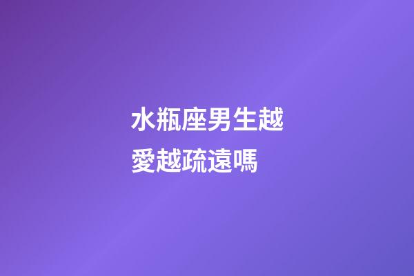 水瓶座男生越愛越疏遠嗎-第1張-星座運勢-玄機派