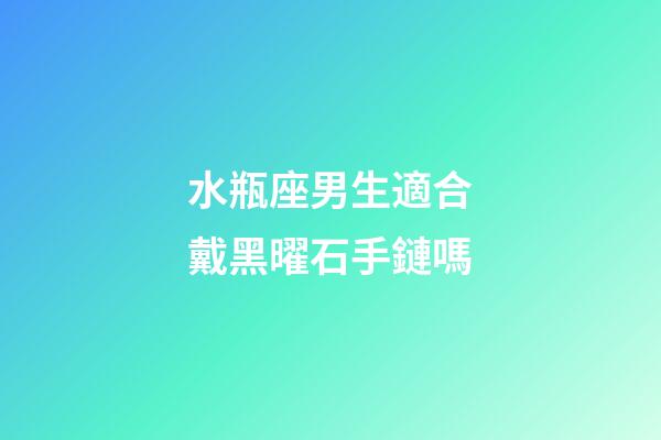 水瓶座男生適合戴黑曜石手鏈嗎-第1張-星座運勢-玄機派