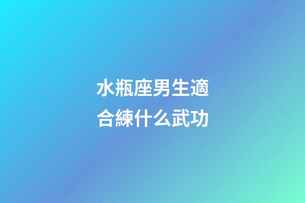 水瓶座男生適合練什么武功-第1張-星座運勢-玄機派
