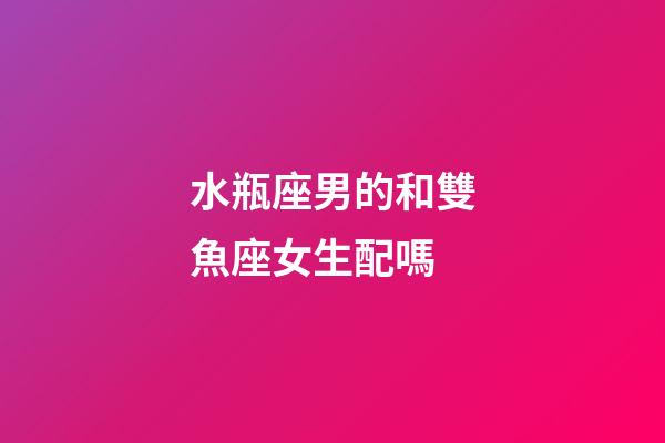 水瓶座男的和雙魚座女生配嗎-第1張-星座運勢-玄機派