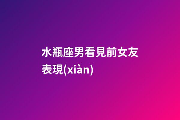 水瓶座男看見前女友表現(xiàn)-第1張-星座運(yùn)勢-玄機(jī)派