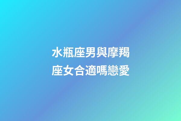 水瓶座男與摩羯座女合適嗎戀愛-第1張-星座運勢-玄機派