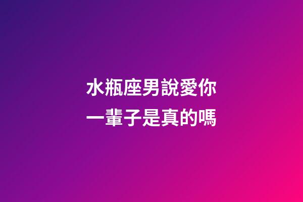 水瓶座男說愛你一輩子是真的嗎-第1張-星座運勢-玄機派