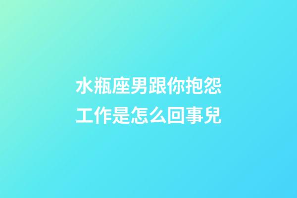 水瓶座男跟你抱怨工作是怎么回事兒-第1張-星座運勢-玄機派