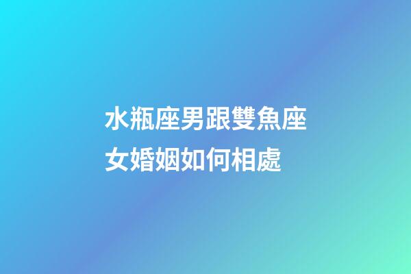 水瓶座男跟雙魚座女婚姻如何相處-第1張-星座運(yùn)勢-玄機(jī)派