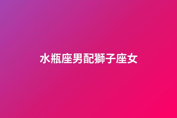 水瓶座男配獅子座女（水瓶座男和獅子座相配嗎）-第1張-星座運勢-玄機派