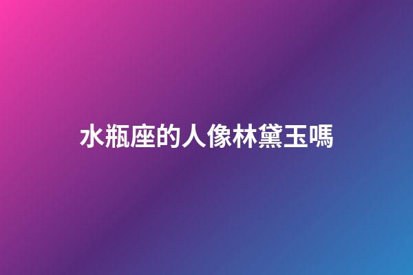 水瓶座的人像林黛玉嗎