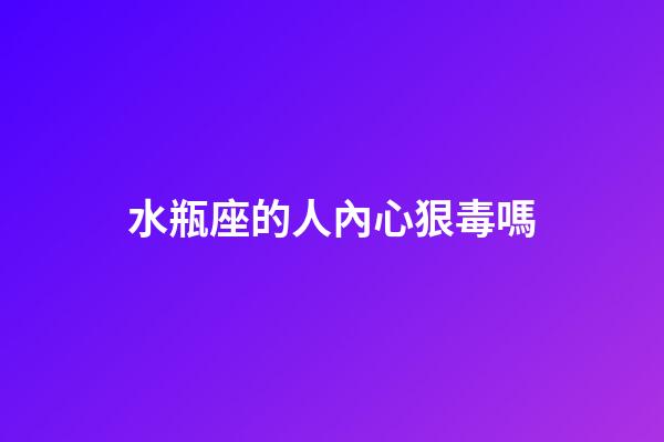 水瓶座的人內心狠毒嗎-第1張-星座運勢-玄機派