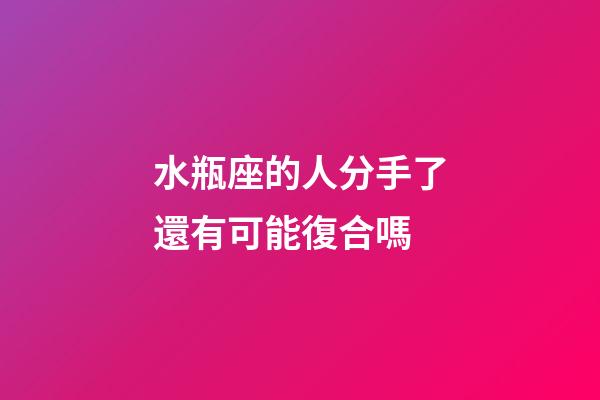 水瓶座的人分手了還有可能復合嗎-第1張-星座運勢-玄機派