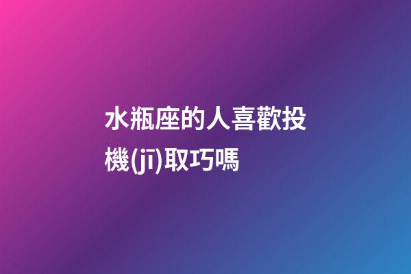 水瓶座的人喜歡投機(jī)取巧嗎-第1張-星座運(yùn)勢(shì)-玄機(jī)派