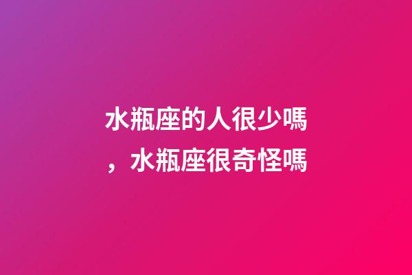 水瓶座的人很少嗎，水瓶座很奇怪嗎-第1張-觀點(diǎn)-玄機(jī)派