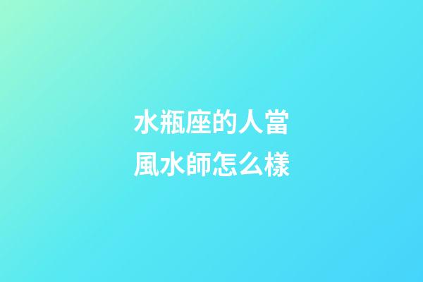 水瓶座的人當風水師怎么樣-第1張-星座運勢-玄機派