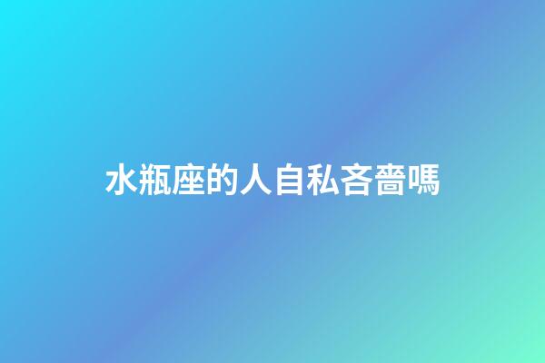 水瓶座的人自私吝嗇嗎