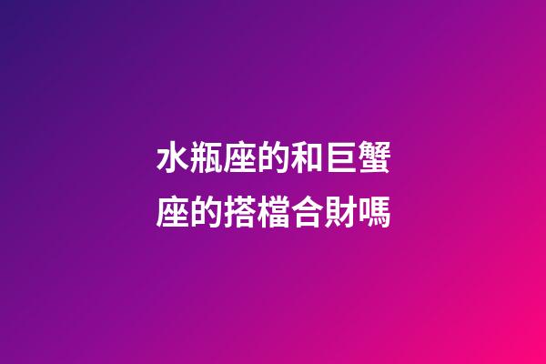 水瓶座的和巨蟹座的搭檔合財嗎-第1張-星座運勢-玄機派