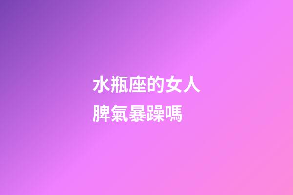 水瓶座的女人脾氣暴躁嗎-第1張-星座運勢-玄機派