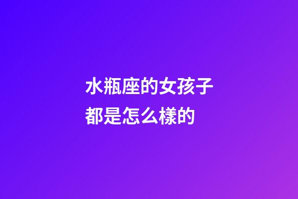 水瓶座的女孩子都是怎么樣的-第1張-星座運勢-玄機派