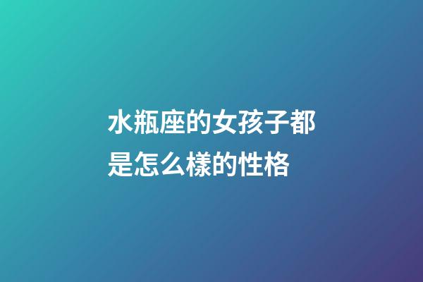 水瓶座的女孩子都是怎么樣的性格-第1張-星座運勢-玄機派
