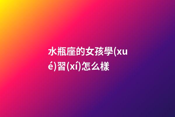 水瓶座的女孩學(xué)習(xí)怎么樣-第1張-星座運(yùn)勢-玄機(jī)派