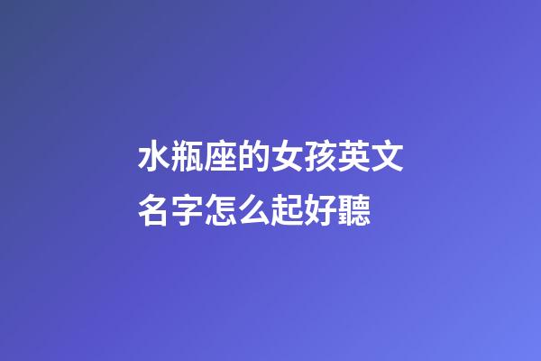 水瓶座的女孩英文名字怎么起好聽