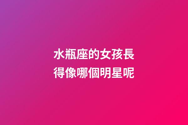 水瓶座的女孩長得像哪個明星呢-第1張-星座運勢-玄機派