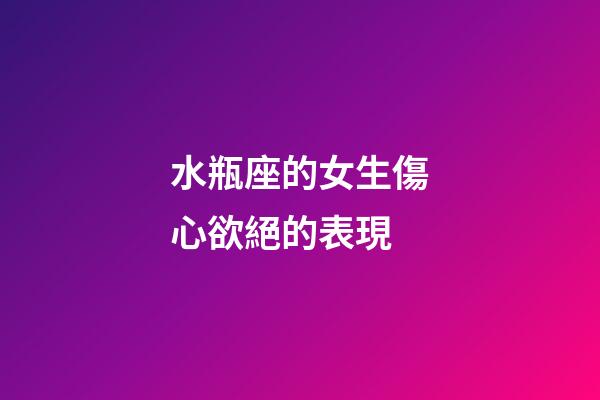 水瓶座的女生傷心欲絕的表現-第1張-星座運勢-玄機派