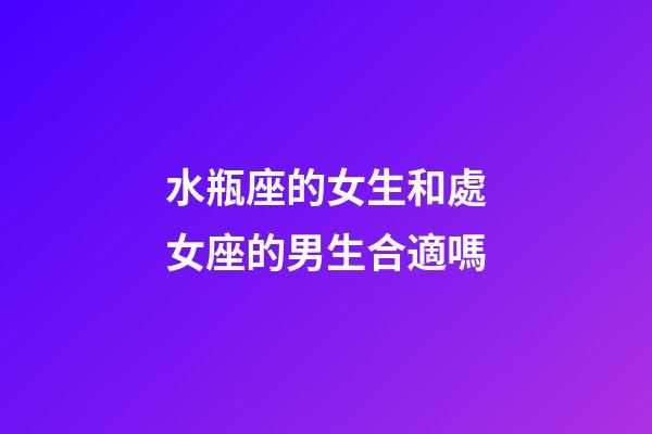 水瓶座的女生和處女座的男生合適嗎-第1張-星座運勢-玄機派