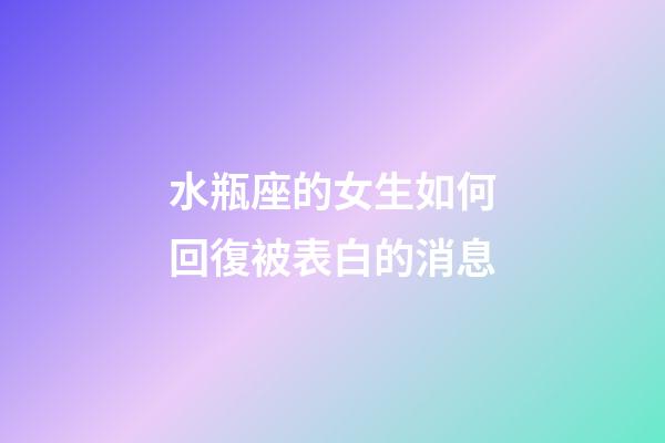 水瓶座的女生如何回復被表白的消息-第1張-星座運勢-玄機派