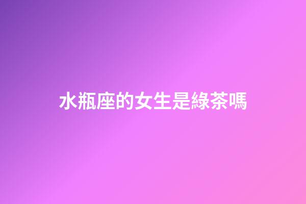 水瓶座的女生是綠茶嗎-第1張-星座運(yùn)勢-玄機(jī)派