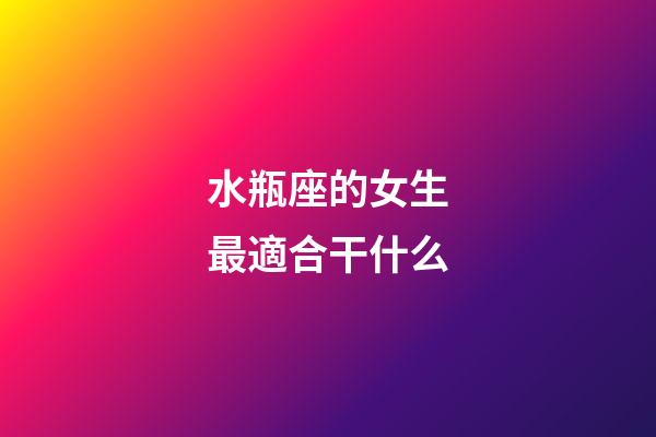 水瓶座的女生最適合干什么-第1張-星座運(yùn)勢(shì)-玄機(jī)派