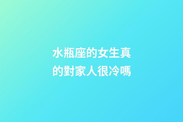 水瓶座的女生真的對家人很冷嗎-第1張-星座運勢-玄機派