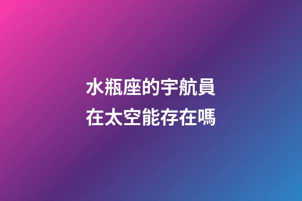 水瓶座的宇航員在太空能存在嗎