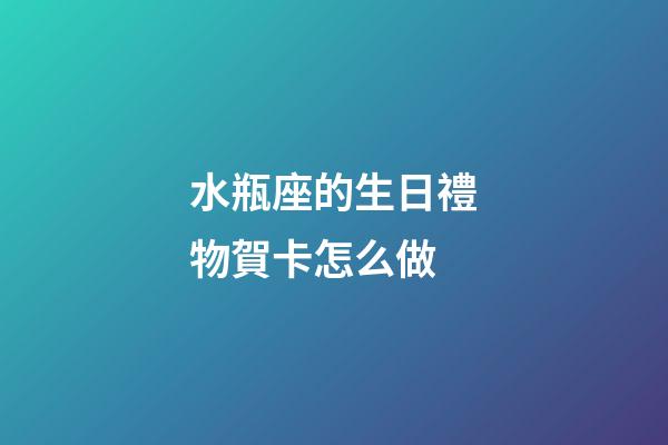 水瓶座的生日禮物賀卡怎么做-第1張-星座運勢-玄機派
