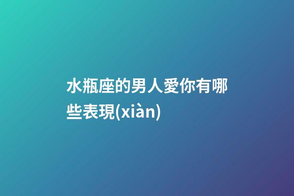 水瓶座的男人愛你有哪些表現(xiàn)-第1張-星座運勢-玄機派