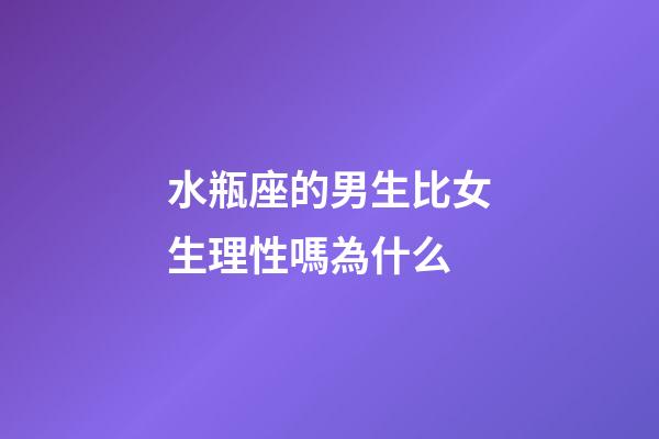 水瓶座的男生比女生理性嗎為什么-第1張-星座運勢-玄機派