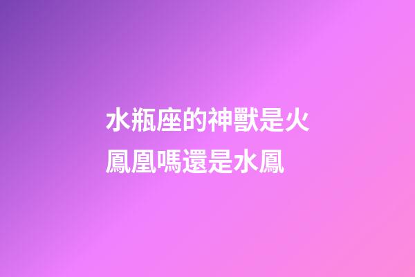水瓶座的神獸是火鳳凰嗎還是水鳳-第1張-星座運勢-玄機派