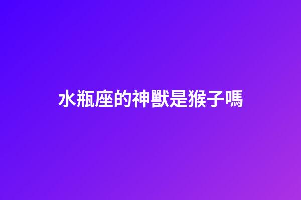 水瓶座的神獸是猴子嗎-第1張-星座運勢-玄機派