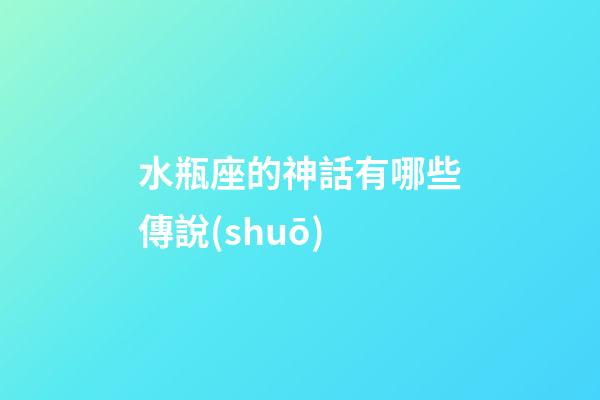 水瓶座的神話有哪些傳說(shuō)-第1張-星座運(yùn)勢(shì)-玄機(jī)派
