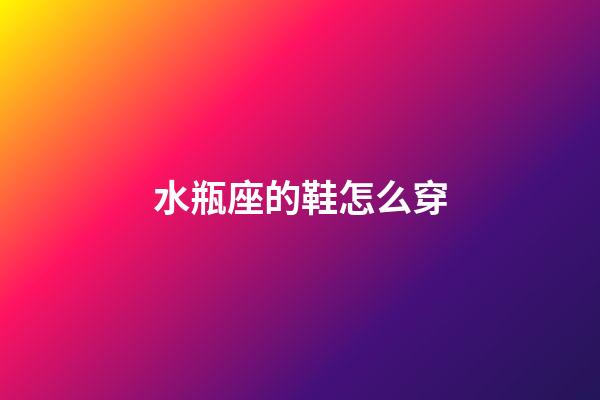 水瓶座的鞋怎么穿-第1張-星座運勢-玄機派