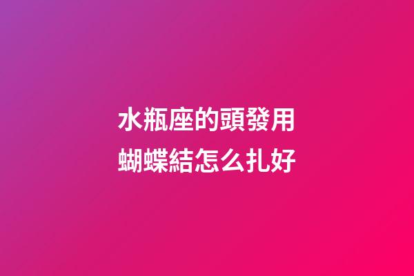 水瓶座的頭發用蝴蝶結怎么扎好-第1張-星座運勢-玄機派