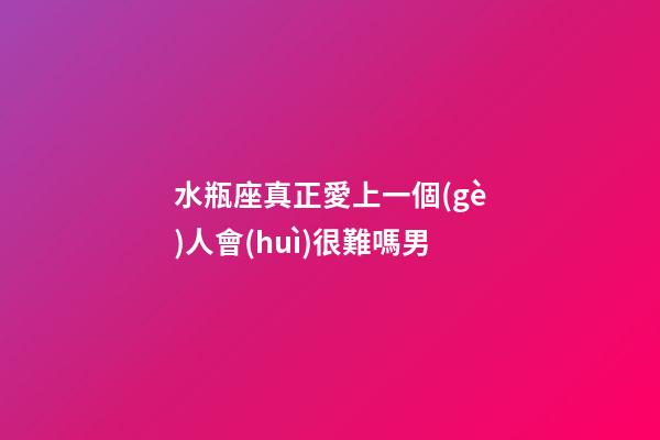 水瓶座真正愛上一個(gè)人會(huì)很難嗎男-第1張-星座運(yùn)勢(shì)-玄機(jī)派